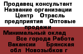 Продавец-консультант › Название организации ­ Центр › Отрасль предприятия ­ Оптовые продажи › Минимальный оклад ­ 20 000 - Все города Работа » Вакансии   . Брянская обл.,Новозыбков г.